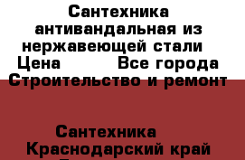 Сантехника антивандальная из нержавеющей стали › Цена ­ 100 - Все города Строительство и ремонт » Сантехника   . Краснодарский край,Геленджик г.